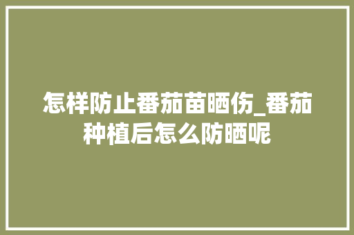 怎样防止番茄苗晒伤_番茄种植后怎么防晒呢