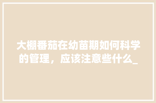 大棚番茄在幼苗期如何科学的管理，应该注意些什么_小番茄苗夏季怎么种植视频 大棚番茄在幼苗期如何科学的管理，应该注意些什么_小番茄苗夏季怎么种植视频 番茄病虫害防治