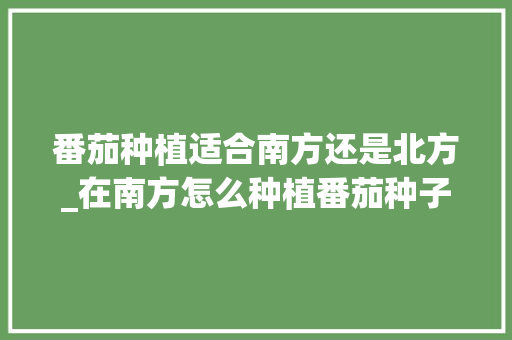 番茄种植适合南方还是北方_在南方怎么种植番茄种子 番茄种植适合南方还是北方_在南方怎么种植番茄种子 番茄种植技巧