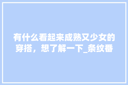 有什么看起来成熟又少女的穿搭，想了解一下_条纹番茄种子怎么种植视频 有什么看起来成熟又少女的穿搭，想了解一下_条纹番茄种子怎么种植视频 番茄种植技巧
