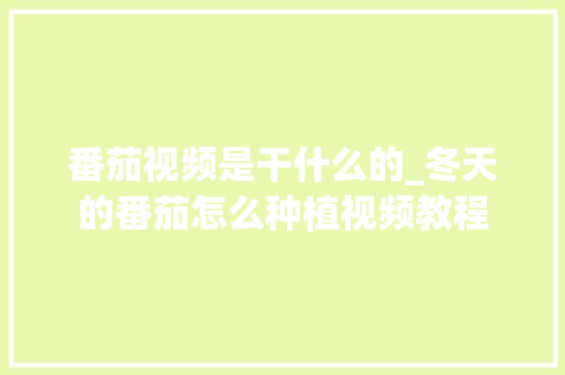 番茄视频是干什么的_冬天的番茄怎么种植视频教程 番茄视频是干什么的_冬天的番茄怎么种植视频教程 番茄病虫害防治