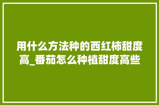 用什么方法种的西红柿甜度高_番茄怎么种植甜度高些 用什么方法种的西红柿甜度高_番茄怎么种植甜度高些 农业常识