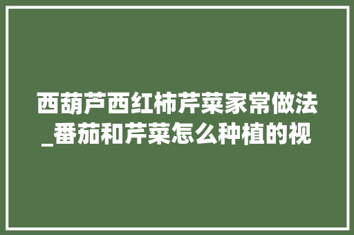 西葫芦西红柿芹菜家常做法_番茄和芹菜怎么种植的视频