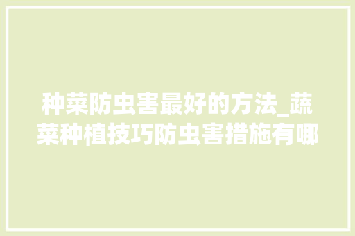 种菜防虫害最好的方法_蔬菜种植技巧防虫害措施有哪些
