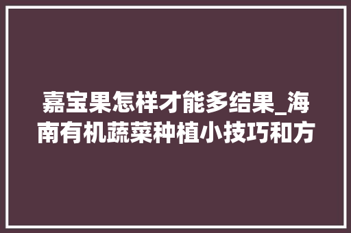 嘉宝果怎样才能多结果_海南有机蔬菜种植小技巧和方法 嘉宝果怎样才能多结果_海南有机蔬菜种植小技巧和方法 花朵知识