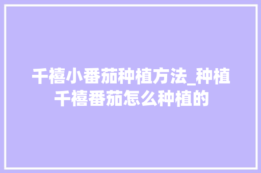 千禧小番茄种植方法_种植千禧番茄怎么种植的 千禧小番茄种植方法_种植千禧番茄怎么种植的 农业常识