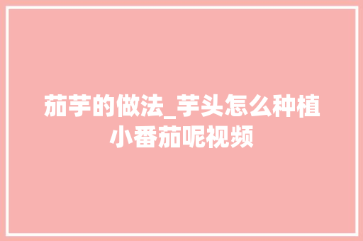 茄芋的做法_芋头怎么种植小番茄呢视频 茄芋的做法_芋头怎么种植小番茄呢视频 番茄种植技巧