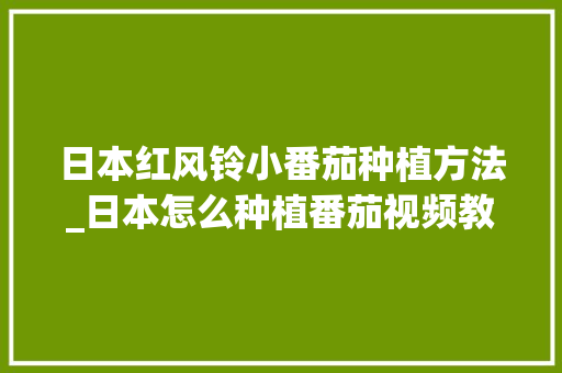 日本红风铃小番茄种植方法_日本怎么种植番茄视频教程 日本红风铃小番茄种植方法_日本怎么种植番茄视频教程 番茄种植技巧