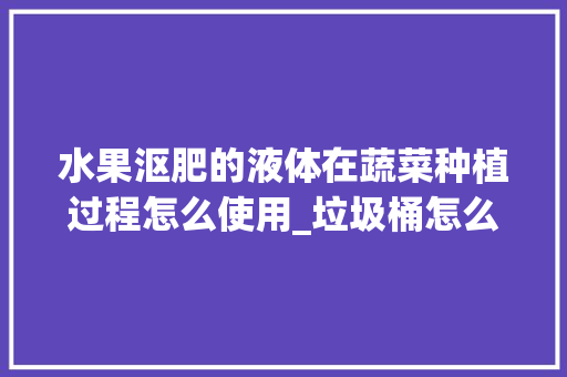 水果沤肥的液体在蔬菜种植过程怎么使用_垃圾桶怎么种植番茄种子