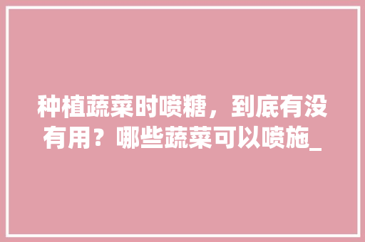种植蔬菜时喷糖，到底有没有用？哪些蔬菜可以喷施_蔬菜种植2个技巧图片大全