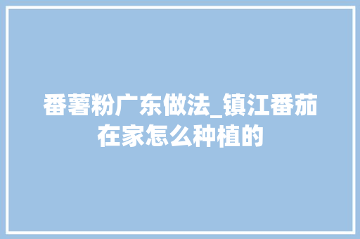 番薯粉广东做法_镇江番茄在家怎么种植的 植物种类 番薯粉广东做法_镇江番茄在家怎么种植的 番薯粉广东做法_镇江番茄在家怎么种植的 植物种类