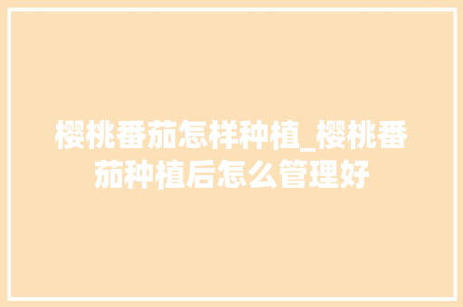 樱桃番茄怎样种植_樱桃番茄种植后怎么管理好 樱桃番茄怎样种植_樱桃番茄种植后怎么管理好 番茄病虫害防治