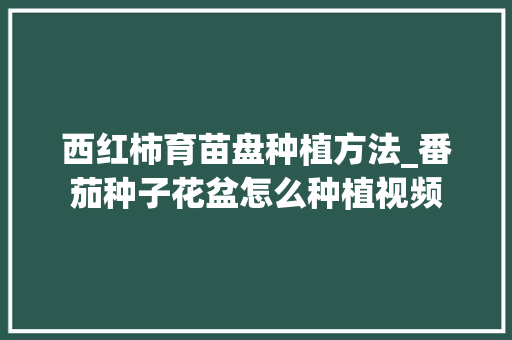 西红柿育苗盘种植方法_番茄种子花盆怎么种植视频 西红柿育苗盘种植方法_番茄种子花盆怎么种植视频 花朵知识