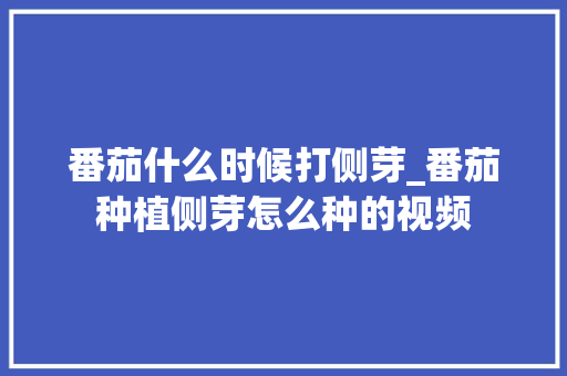 番茄什么时候打侧芽_番茄种植侧芽怎么种的视频 番茄什么时候打侧芽_番茄种植侧芽怎么种的视频 植物种类