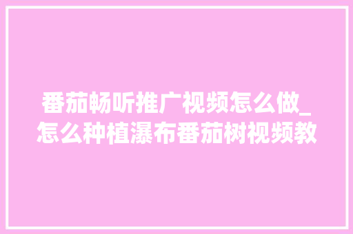番茄畅听推广视频怎么做_怎么种植瀑布番茄树视频教程 番茄畅听推广视频怎么做_怎么种植瀑布番茄树视频教程 农业常识