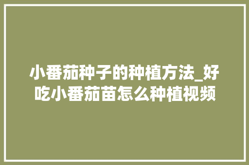 小番茄种子的种植方法_好吃小番茄苗怎么种植视频 小番茄种子的种植方法_好吃小番茄苗怎么种植视频 植物种类