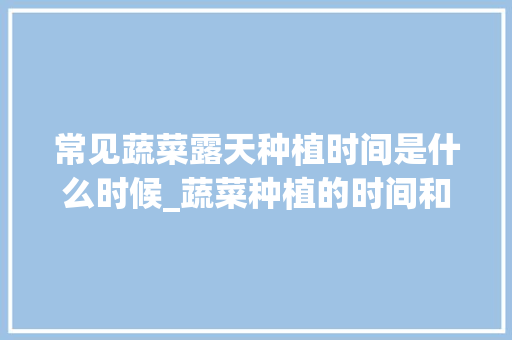 常见蔬菜露天种植时间是什么时候_蔬菜种植的时间和技巧图片 农业常识 常见蔬菜露天种植时间是什么时候_蔬菜种植的时间和技巧图片 常见蔬菜露天种植时间是什么时候_蔬菜种植的时间和技巧图片 农业常识