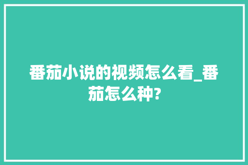 番茄小说的视频怎么看_番茄怎么种? 番茄小说的视频怎么看_番茄怎么种? 种植技巧