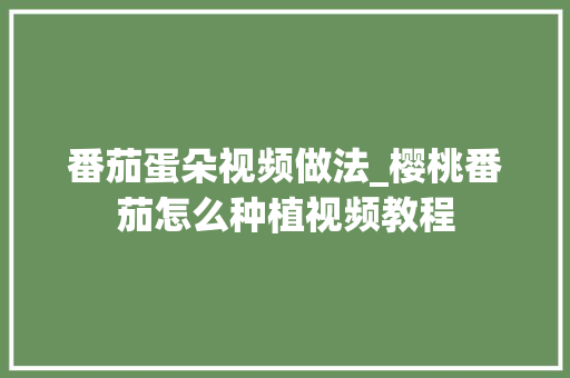番茄蛋朵视频做法_樱桃番茄怎么种植视频教程 番茄蛋朵视频做法_樱桃番茄怎么种植视频教程 种植技巧