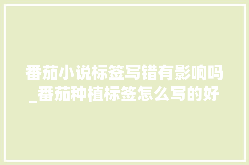 番茄小说标签写错有影响吗_番茄种植标签怎么写的好看