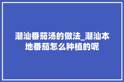 潮汕番茄汤的做法_潮汕本地番茄怎么种植的呢