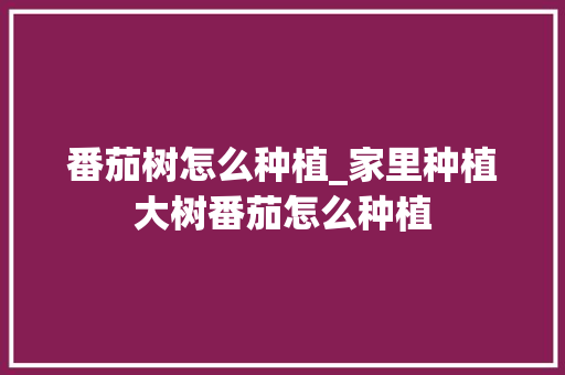 番茄树怎么种植_家里种植大树番茄怎么种植 番茄树怎么种植_家里种植大树番茄怎么种植 土壤施肥