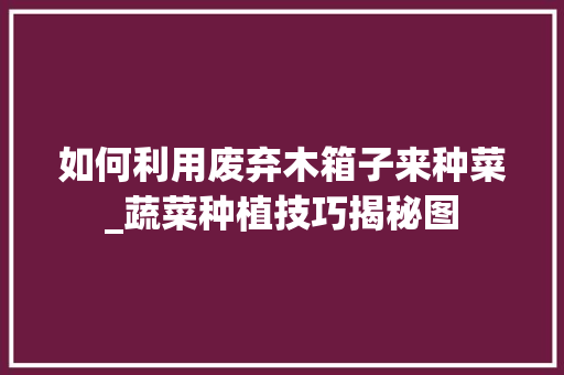 如何利用废弃木箱子来种菜_蔬菜种植技巧揭秘图