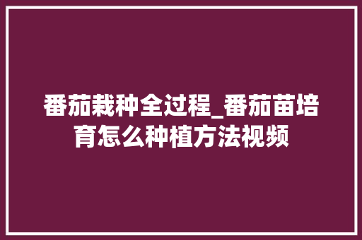 番茄栽种全过程_番茄苗培育怎么种植方法视频 番茄栽种全过程_番茄苗培育怎么种植方法视频 农业常识