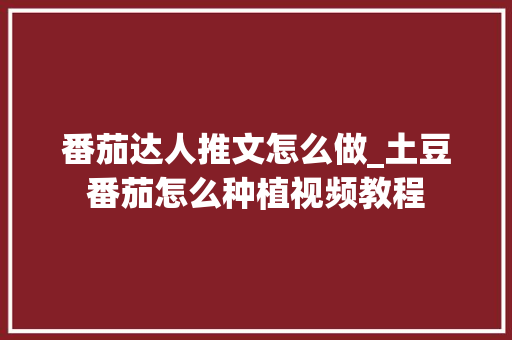 番茄达人推文怎么做_土豆番茄怎么种植视频教程 番茄达人推文怎么做_土豆番茄怎么种植视频教程 土壤施肥