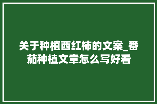 关于种植西红柿的文案_番茄种植文章怎么写好看 关于种植西红柿的文案_番茄种植文章怎么写好看 土壤施肥