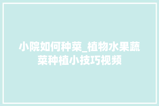小院如何种菜_植物水果蔬菜种植小技巧视频 番茄种植技巧 小院如何种菜_植物水果蔬菜种植小技巧视频 小院如何种菜_植物水果蔬菜种植小技巧视频 番茄种植技巧