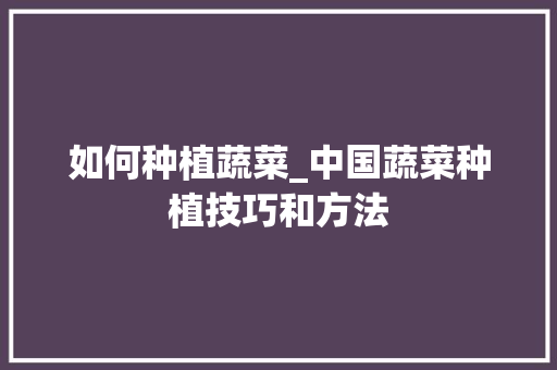 如何种植蔬菜_中国蔬菜种植技巧和方法 如何种植蔬菜_中国蔬菜种植技巧和方法 农业常识