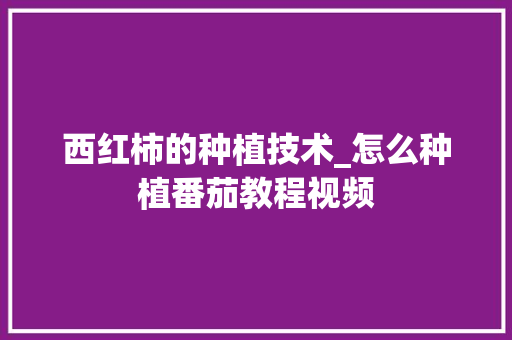 西红柿的种植技术_怎么种植番茄教程视频 西红柿的种植技术_怎么种植番茄教程视频 农业常识