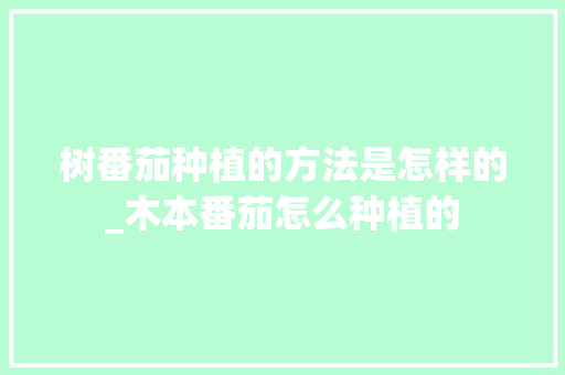 树番茄种植的方法是怎样的_木本番茄怎么种植的 树番茄种植的方法是怎样的_木本番茄怎么种植的 土壤施肥