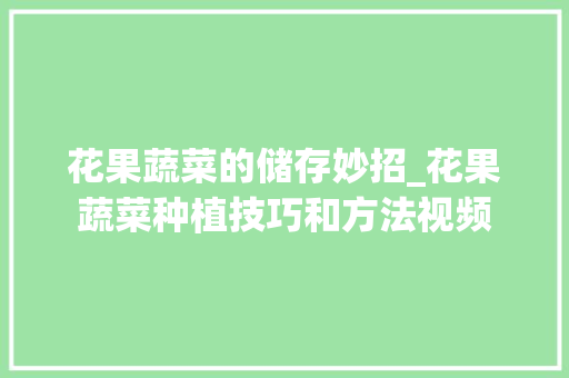 花果蔬菜的储存妙招_花果蔬菜种植技巧和方法视频 花果蔬菜的储存妙招_花果蔬菜种植技巧和方法视频 植物种类