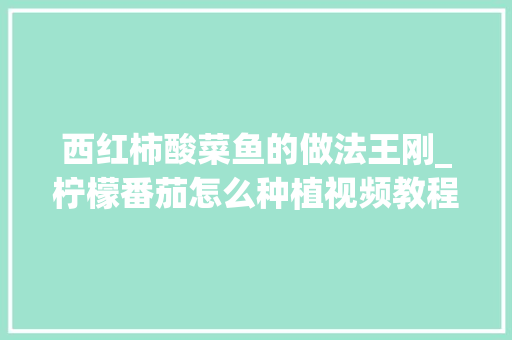 西红柿酸菜鱼的做法王刚_柠檬番茄怎么种植视频教程