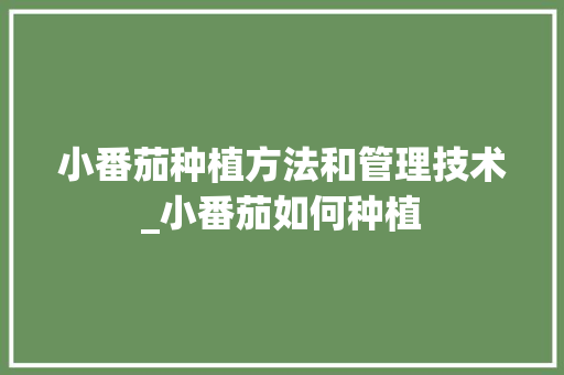 小番茄种植方法和管理技术_小番茄如何种植 小番茄种植方法和管理技术_小番茄如何种植 土壤施肥