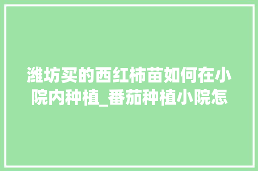 潍坊买的西红柿苗如何在小院内种植_番茄种植小院怎么种植的 潍坊买的西红柿苗如何在小院内种植_番茄种植小院怎么种植的 番茄病虫害防治