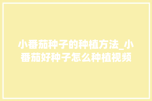 小番茄种子的种植方法_小番茄好种子怎么种植视频 小番茄种子的种植方法_小番茄好种子怎么种植视频 种植技巧