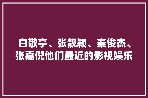 白敬亭、张靓颖、秦俊杰、张嘉倪他们最近的影视娱乐动态你知道吗_长征番茄种子怎么种植的视频 植物种类