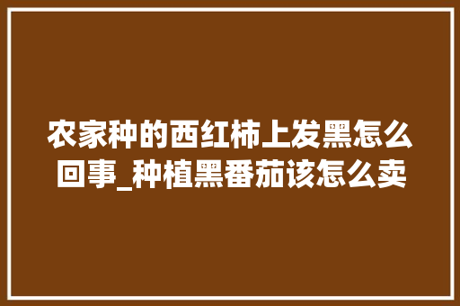 农家种的西红柿上发黑怎么回事_种植黑番茄该怎么卖呢 农家种的西红柿上发黑怎么回事_种植黑番茄该怎么卖呢 植物种类