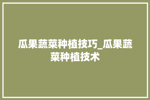 瓜果蔬菜种植技巧_瓜果蔬菜种植技术