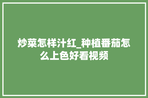 炒菜怎样汁红_种植番茄怎么上色好看视频 炒菜怎样汁红_种植番茄怎么上色好看视频 土壤施肥