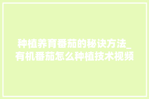 种植养育番茄的秘诀方法_有机番茄怎么种植技术视频 种植养育番茄的秘诀方法_有机番茄怎么种植技术视频 种植技巧