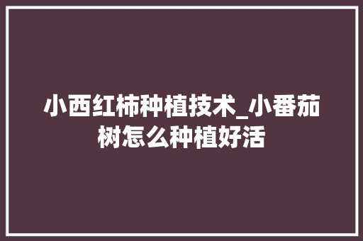 小西红柿种植技术_小番茄树怎么种植好活 小西红柿种植技术_小番茄树怎么种植好活 种植技巧