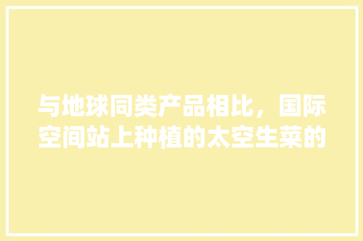 与地球同类产品相比，国际空间站上种植的太空生菜的营养价值如何_太空番茄是怎么种植的