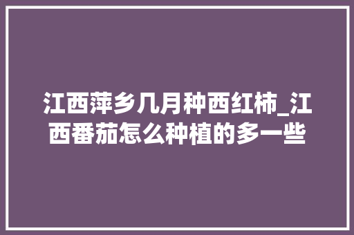 江西萍乡几月种西红柿_江西番茄怎么种植的多一些 江西萍乡几月种西红柿_江西番茄怎么种植的多一些 番茄病虫害防治