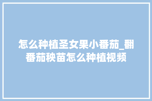 怎么种植圣女果小番茄_翻番茄秧苗怎么种植视频 怎么种植圣女果小番茄_翻番茄秧苗怎么种植视频 种植技巧