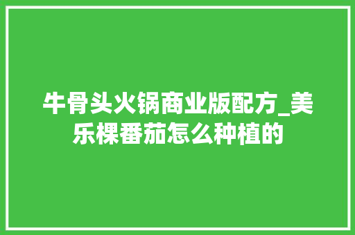 牛骨头火锅商业版配方_美乐棵番茄怎么种植的