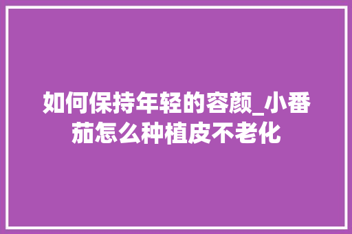 如何保持年轻的容颜_小番茄怎么种植皮不老化